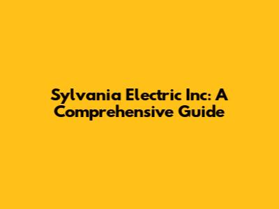 Sylvania Electric Inc: A Comprehensive Guide