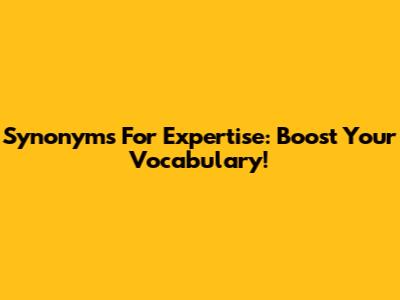 Synonyms For Expertise: Boost Your Vocabulary!