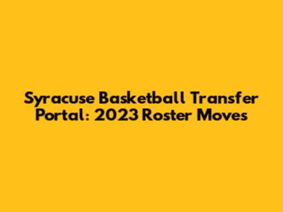 Syracuse Basketball Transfer Portal: 2023 Roster Moves