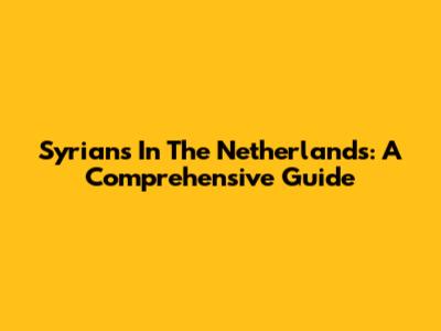 Syrians In The Netherlands: A Comprehensive Guide