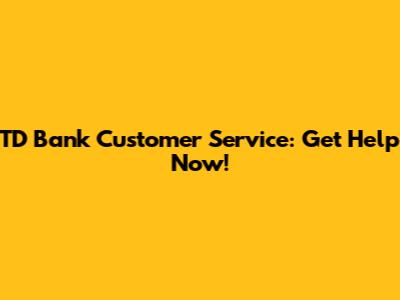 TD Bank Customer Service: Get Help Now!