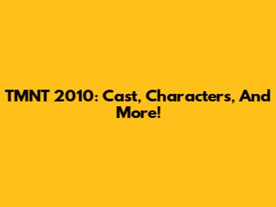 TMNT 2010: Cast, Characters, And More!