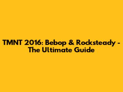 TMNT 2016: Bebop & Rocksteady - The Ultimate Guide