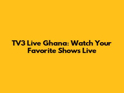 TV3 Live Ghana: Watch Your Favorite Shows Live