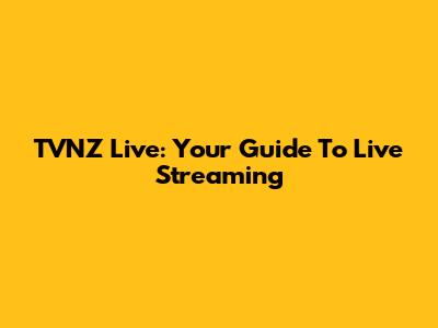 TVNZ Live: Your Guide To Live Streaming