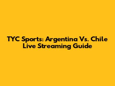 TYC Sports: Argentina Vs. Chile Live Streaming Guide