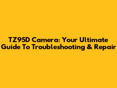 TZ95D Camera: Your Ultimate Guide To Troubleshooting & Repair