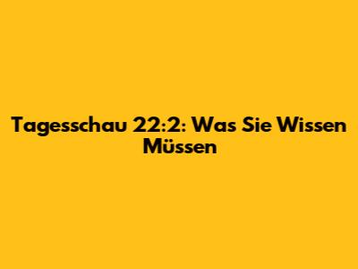 Tagesschau 22:2: Was Sie Wissen Müssen