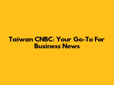 Taiwan CNBC: Your Go-To For Business News