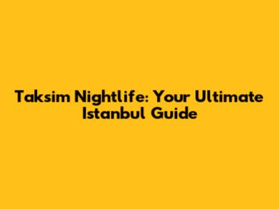 Taksim Nightlife: Your Ultimate Istanbul Guide