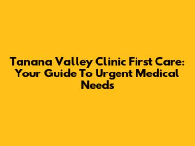 Tanana Valley Clinic First Care: Your Guide To Urgent Medical Needs