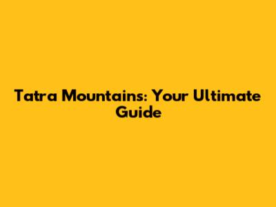 Tatra Mountains: Your Ultimate Guide