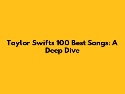 Taylor Swift's 100 Best Songs: A Deep Dive