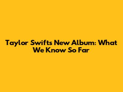 Taylor Swift's New Album: What We Know So Far