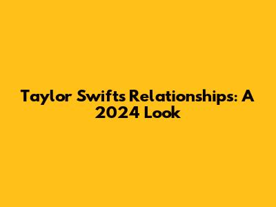 Taylor Swift's Relationships: A 2024 Look