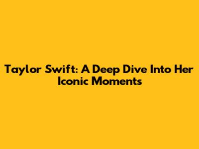 Taylor Swift: A Deep Dive Into Her Iconic Moments