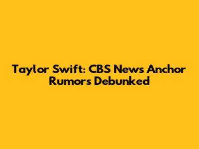 Taylor Swift: CBS News Anchor Rumors Debunked