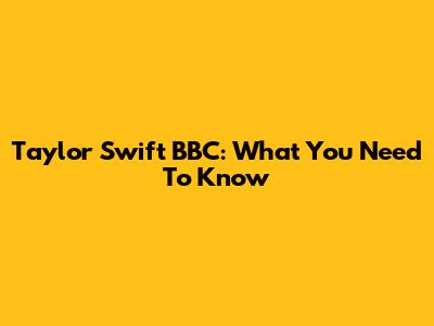Taylor Swift BBC: What You Need To Know