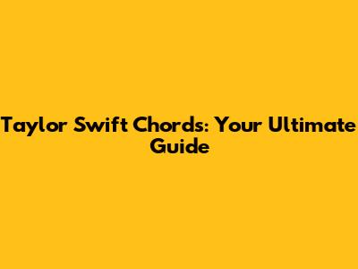 Taylor Swift Chords: Your Ultimate Guide