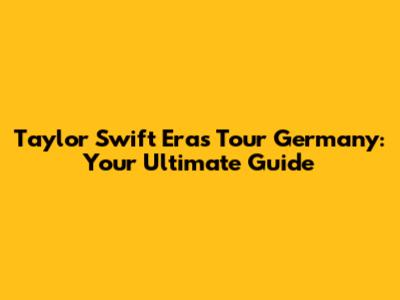 Taylor Swift Eras Tour Germany: Your Ultimate Guide