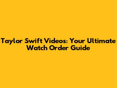 Taylor Swift Videos: Your Ultimate Watch Order Guide