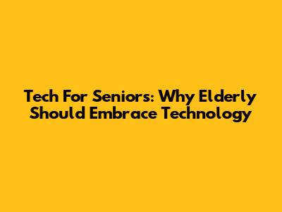 Tech For Seniors: Why Elderly Should Embrace Technology