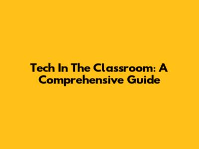 Tech In The Classroom: A Comprehensive Guide
