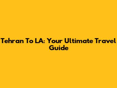 Tehran To LA: Your Ultimate Travel Guide