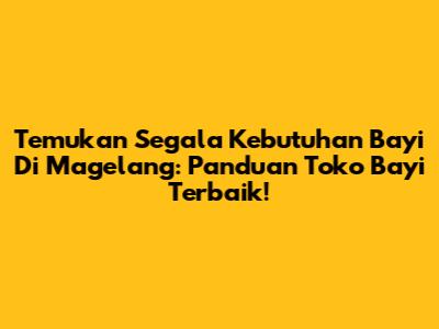 Temukan Segala Kebutuhan Bayi Di Magelang: Panduan Toko Bayi Terbaik!