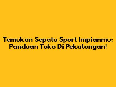Temukan Sepatu Sport Impianmu: Panduan Toko Di Pekalongan!