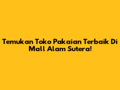 Temukan Toko Pakaian Terbaik Di Mall Alam Sutera!