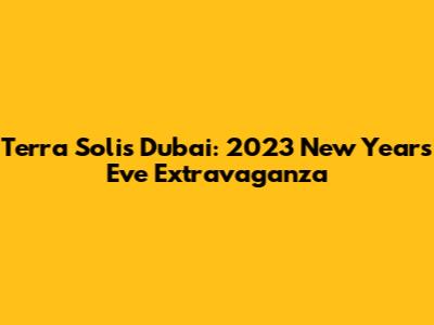 Terra Solis Dubai: 2023 New Year's Eve Extravaganza