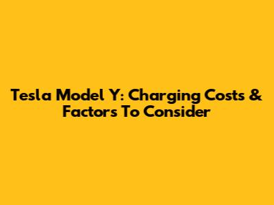 Tesla Model Y: Charging Costs & Factors To Consider