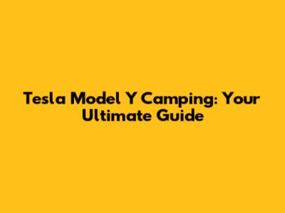 Tesla Model Y Camping: Your Ultimate Guide