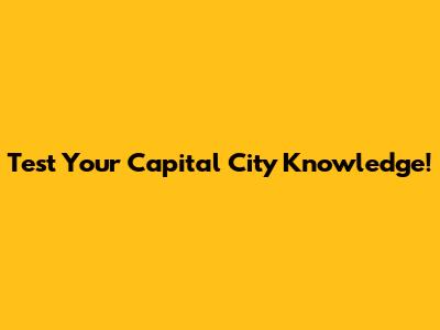 Test Your Capital City Knowledge!