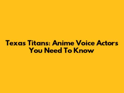 Texas Titans: Anime Voice Actors You Need To Know