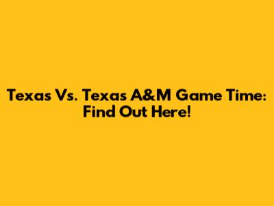 Texas Vs. Texas A&M Game Time: Find Out Here!
