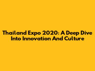 Thailand Expo 2020: A Deep Dive Into Innovation And Culture