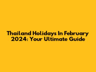 Thailand Holidays In February 2024: Your Ultimate Guide