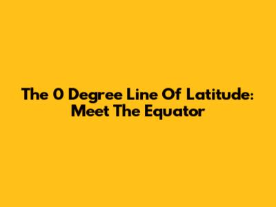 The 0 Degree Line Of Latitude: Meet The Equator
