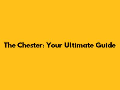 The Chester: Your Ultimate Guide
