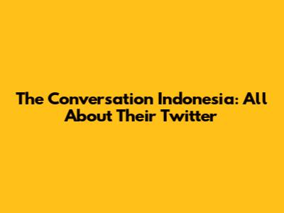 The Conversation Indonesia: All About Their Twitter