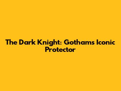 The Dark Knight: Gotham's Iconic Protector