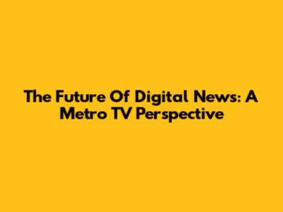 The Future Of Digital News: A Metro TV Perspective