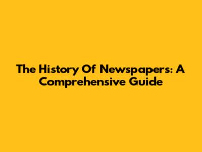 The History Of Newspapers: A Comprehensive Guide