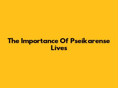 The Importance Of Pseikarense Lives