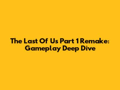 The Last Of Us Part 1 Remake: Gameplay Deep Dive