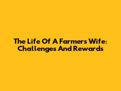 The Life Of A Farmer's Wife: Challenges And Rewards