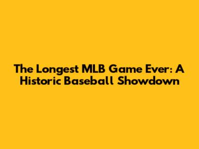 The Longest MLB Game Ever: A Historic Baseball Showdown