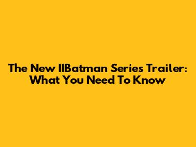 The New IIBatman Series Trailer: What You Need To Know